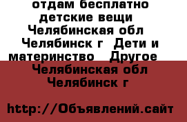 отдам бесплатно детские вещи - Челябинская обл., Челябинск г. Дети и материнство » Другое   . Челябинская обл.,Челябинск г.